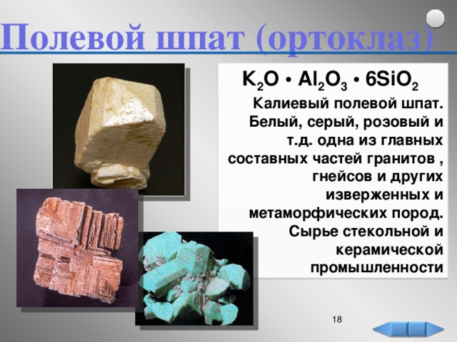 Полевой шпат (ортоклаз)  К 2 O • Al 2 O 3 • 6SiO 2  Калиевый полевой шпат. Белый, серый, розовый и т.д. одна из главных составных частей гранитов , гнейсов и других изверженных и метаморфических пород. Сырье стекольной и керамической промышленности