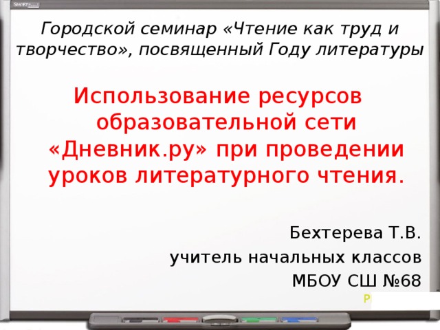 Городской семинар «Чтение как труд и творчество», посвященный Году литературы Использование ресурсов образовательной сети «Дневник.ру» при проведении уроков литературного чтения. Бехтерева Т.В. учитель начальных классов МБОУ СШ №68 