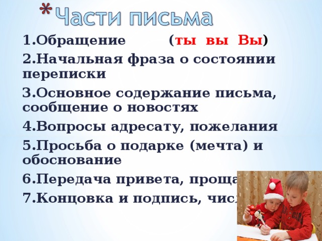 1.Обращение ( ты вы Вы ) 2.Начальная фраза о состоянии переписки 3.Основное содержание письма, сообщение о новостях 4.Вопросы адресату, пожелания 5.Просьба о подарке (мечта) и обоснование 6.Передача привета, прощание 7.Концовка и подпись, число  