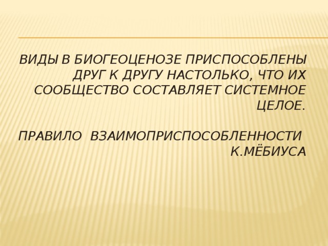 Виды в биогеоценозе приспособлены друг к другу настолько, что их сообщество составляет системное целое.   Правило взаимоприспособленности К.Мёбиуса
