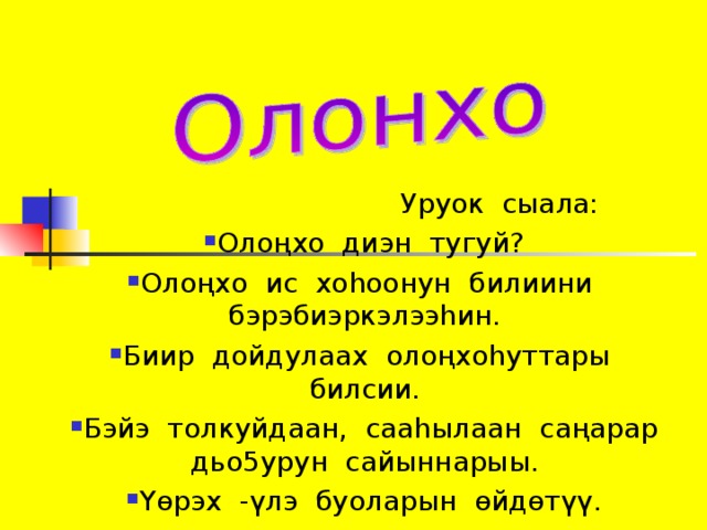  Уруок сыала: Олоңхо диэн тугуй? Олоңхо ис хоһоонун билиини бэрэбиэркэлээһин. Биир дойдулаах олоңхоһуттары билсии. Бэйэ толкуйдаан, сааһылаан саңарар дьо5урун сайыннарыы. Үөрэх -үлэ буоларын өйдөтүү. 