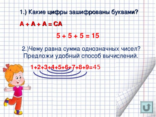 1.) Какие цифры зашифрованы буквами ? А + А + А = СА  5 + 5 + 5 = 15 2.)Чему равна сумма однозначных чисел ? Предложи удобный способ вычислений. 1+2+3+4+5+6+7+8+9= 45 