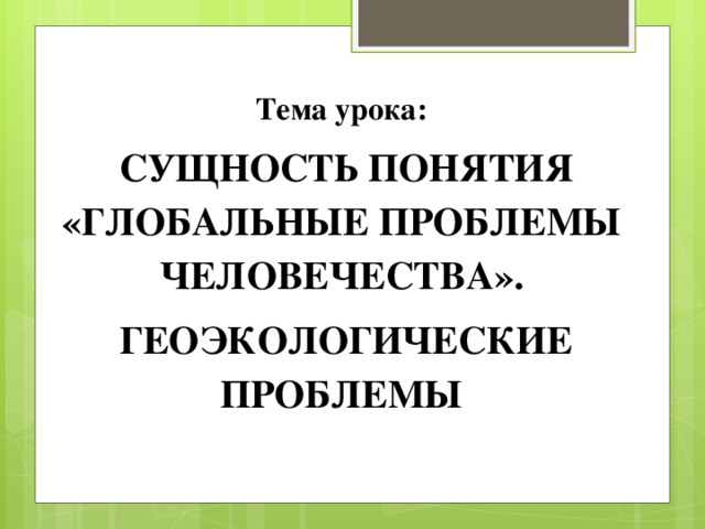 Тема урока:  СУЩНОСТЬ ПОНЯТИЯ «ГЛОБАЛЬНЫЕ ПРОБЛЕМЫ ЧЕЛОВЕЧЕСТВА».  ГЕОЭКОЛОГИЧЕСКИЕ ПРОБЛЕМЫ