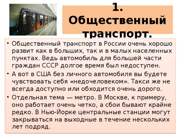 1. Общественный транспорт. Общественный транспорт в России очень хорошо развит как в больших, так и в малых населенных пунктах. Ведь автомобиль для большей части граждан СССР долгое время был недоступен. А вот в США без личного автомобиля вы будете чувствовать себя «недочеловеком». Такси же не всегда доступно или обходится очень дорого. Отдельная тема — метро. В Москве, к примеру, оно работает очень четко, а сбои бывают крайне редко. В Нью-Йорке центральные станции могут закрываться на выходные в течение нескольких лет подряд. 