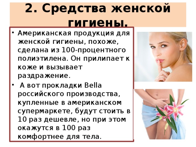 2. Средства женской гигиены. Американская продукция для женской гигиены, похоже, сделана из 100-процентного полиэтилена. Он прилипает к коже и вызывает раздражение.  А вот прокладки Bella российского производства, купленные в американском супермаркете, будут стоить в 10 раз дешевле, но при этом окажутся в 100 раз комфортнее для тела. 