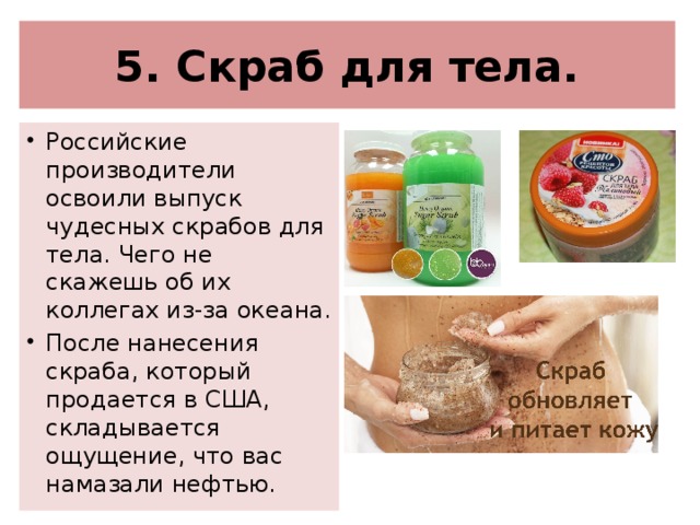 5. Скраб для тела. Российские производители освоили выпуск чудесных скрабов для тела. Чего не скажешь об их коллегах из-за океана. После нанесения скраба, который продается в США, складывается ощущение, что вас намазали нефтью. 