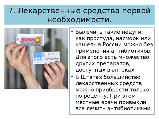 7. Лекарственные средства первой необходимости. Вылечить такие недуги, как простуда, насморк или кашель в России можно без применения антибиотиков. Для этого есть множество других препаратов, доступных в аптеках. В Штатах большинство лекарственных средств можно приобрести только по рецепту. При этом местные врачи привыкли все лечить антибиотиками. 