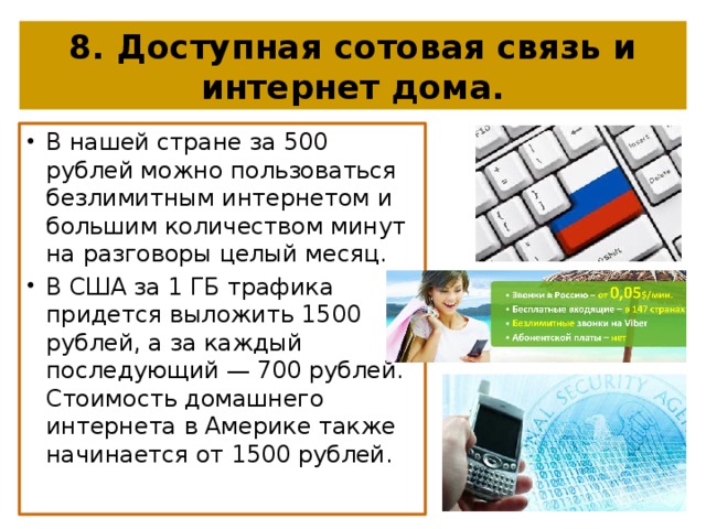 8. Доступная сотовая связь и интернет дома. В нашей стране за 500 рублей можно пользоваться безлимитным интернетом и большим количеством минут на разговоры целый месяц. В США за 1 ГБ трафика придется выложить 1500 рублей, а за каждый последующий — 700 рублей. Стоимость домашнего интернета в Америке также начинается от 1500 рублей. 