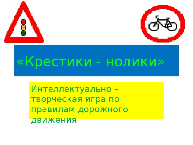 «Крестики - нолики» Интеллектуально – творческая игра по правилам дорожного движения 