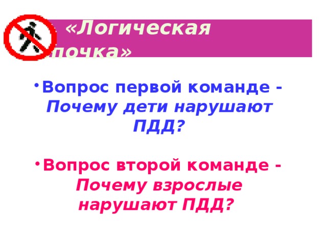  «Логическая цепочка»   Вопрос первой команде - Почему дети нарушают ПДД?  Вопрос второй команде - Почему взрослые нарушают ПДД? 