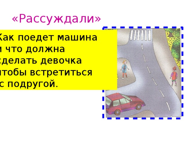 «Рассуждали»  Как поедет машина и что должна сделать девочка чтобы встретиться  с подругой. 