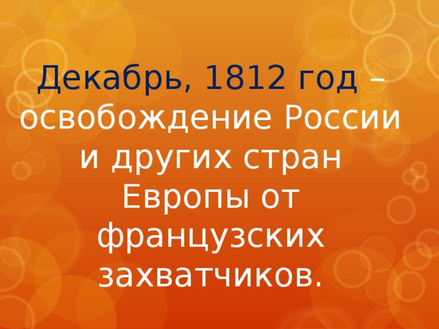 Декабрь, 1812 год – освобождение России и других стран Европы от французских захватчиков. 