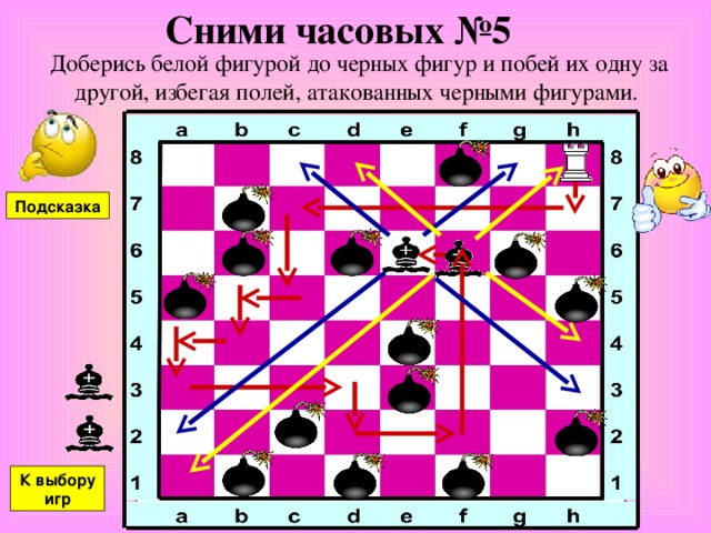 Сними часовых №5 Доберись белой фигурой до черных фигур и побей их одну за другой, избегая полей, атакованных черными фигурами. Подсказка К выбору игр