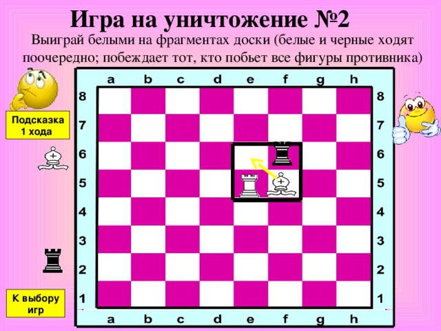 Игра на уничтожение №2 Выиграй белыми на фрагментах доски (белые и черные ходят поочередно ; побеждает тот, кто побьет все фигуры противника) Подсказка 1 хода К выбору игр