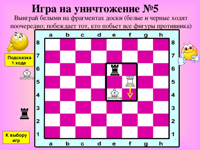 Игра на уничтожение №5 Выиграй белыми на фрагментах доски (белые и черные ходят поочередно ; побеждает тот, кто побьет все фигуры противника) Подсказка 1 хода К выбору игр