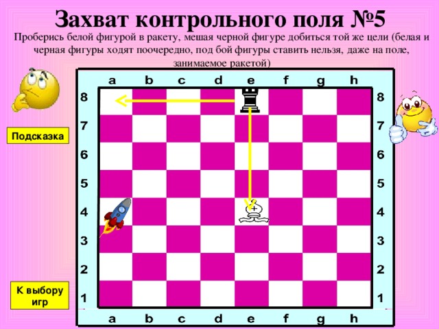 Захват контрольного поля №5 Проберись белой фигурой в ракету, мешая черной фигуре добиться той же цели (белая и черная фигуры ходят поочередно, под бой фигуры ставить нельзя, даже на поле, занимаемое ракетой) Подсказка К выбору игр