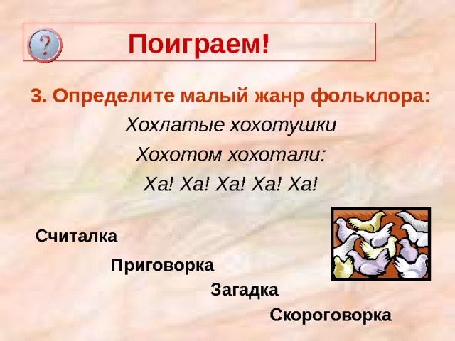 Поиграем! 3. Определите малый жанр фольклора: Хохлатые хохотушки Хохотом хохотали: Ха! Ха! Ха! Ха! Ха! Считалка Приговорка Загадка Скороговорка 
