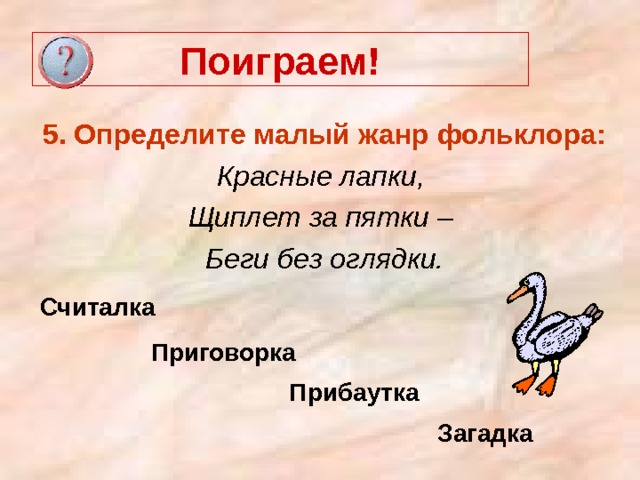 Поиграем! 5. Определите малый жанр фольклора: Красные лапки, Щиплет за пятки – Беги без оглядки. Считалка Приговорка Прибаутка Загадка 