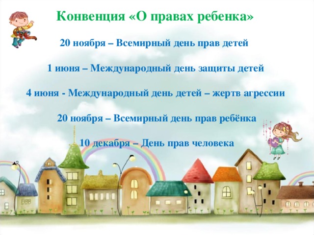 Конвенция «О правах ребенка»  20 ноября – Всемирный день прав детей  1 июня – Международный день защиты детей  4 июня - Международный день детей – жертв агрессии   20 ноября – Всемирный день прав ребёнка   10 декабря – День прав человека   