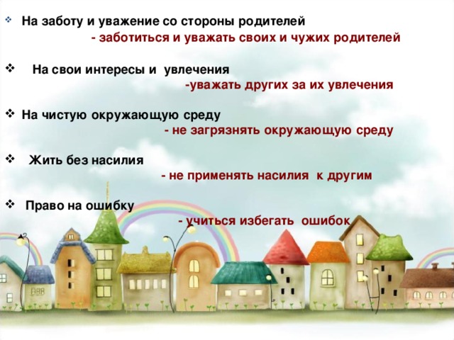 На заботу и уважение со стороны родителей  - заботиться и уважать своих и чужих родителей   На свои интересы и увлечения  -уважать других  за их увлечения   На чистую окружающую среду  - не загрязнять окружающую среду   Жить без насилия  - не применять насилия к другим   Право на ошибку  - учиться избегать ошибок 