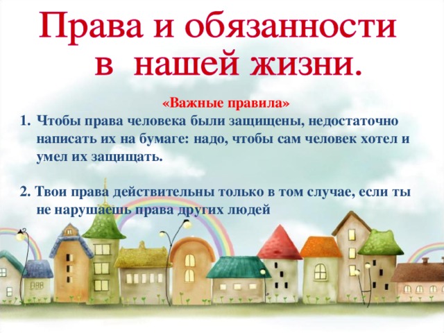  «Важные правила» Чтобы права человека были защищены, недостаточно написать их на бумаге: надо, чтобы сам человек хотел и умел их защищать. 2. Твои права действительны только в том случае, если ты не нарушаешь права других людей  