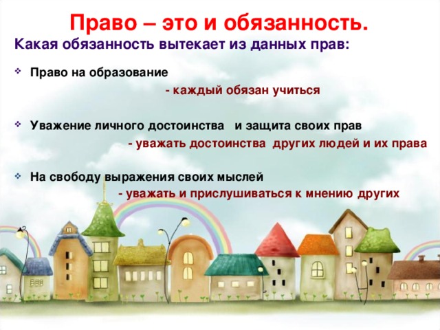 Право – это и обязанность. Какая обязанность вытекает из данных прав: Право на образование  - каждый обязан учиться  Уважение личного достоинства и защита своих прав  - уважать достоинства других людей и их права  На свободу выражения своих мыслей  - уважать и прислушиваться к мнению других 