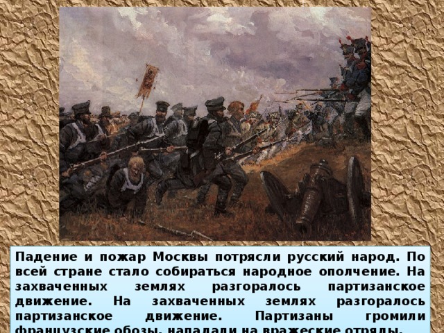 Падение и пожар Москвы потрясли русский народ. По всей стране стало собираться народное ополчение. На захваченных землях разгоралось партизанское движение. На захваченных землях разгоралось партизанское движение. Партизаны громили французские обозы, нападали на вражеские отряды. 