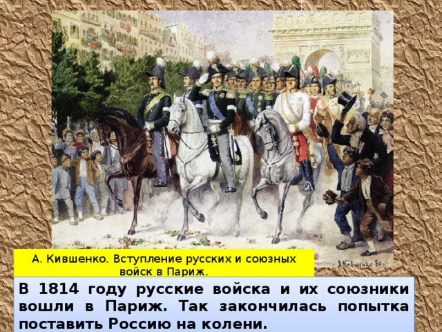 А. Кившенко. Вступление русских и союзных войск в Париж. В 1814 году русские войска и их союзники вошли в Париж. Так закончилась попытка поставить Россию на колени. 