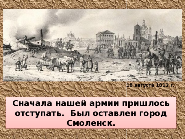 18 августа 1812 г. Сначала нашей армии пришлось отступать. Был оставлен город Смоленск. 