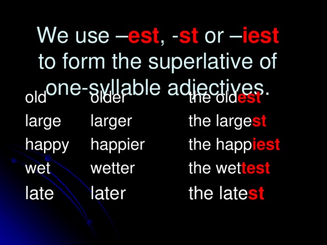 We use – est , - st or – iest   to form the superlative of  one-syllable adjectives. old   older   the old est large  larger   the large st happy  happier   the happ iest wet   wetter   the wet test late   later   the late st 