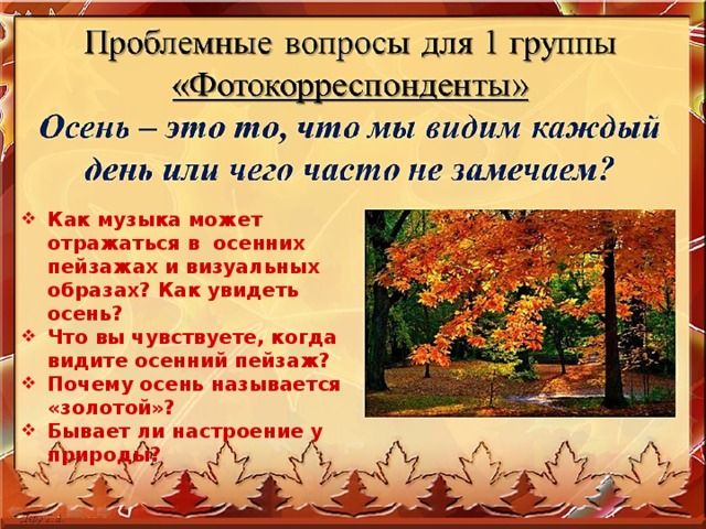 Как музыка может отражаться в осенних пейзажах и визуальных образах? Как увидеть осень? Что вы чувствуете, когда видите осенний пейзаж? Почему осень называется «золотой»? Бывает ли настроение у природы?  