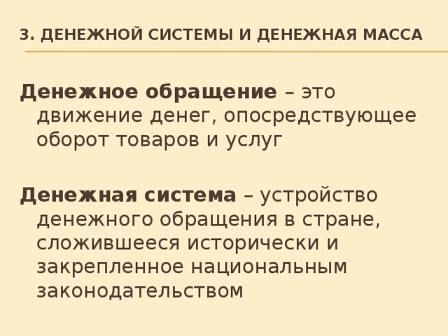 3. Денежной системы и денежная масса   Денежное обращение – это движение денег, опосредствующее оборот товаров и услуг  Денежная система – устройство денежного обращения в стране, сложившееся исторически и закрепленное национальным законодательством 