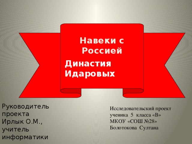  Навеки с Россией Династия Идаровых Руководитель проекта Ирлык О.М., учитель информатики Исследовательский проект ученика 5 класса «В» МКОУ «СОШ №28» Болотокова Султана 