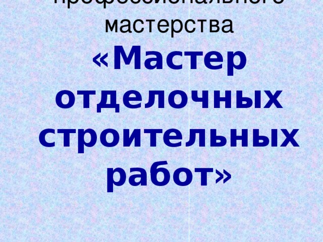 Конкурс  профессионального  мастерства  «Мастер отделочных строительных работ»    