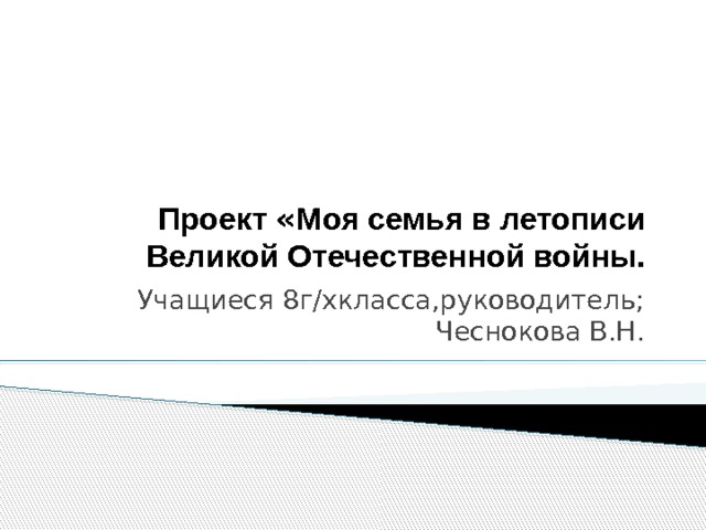 Проект « Моя семья в летописи Великой Отечественной войны. Учащиеся 8г/хкласса,руководитель; Чеснокова В.Н. 