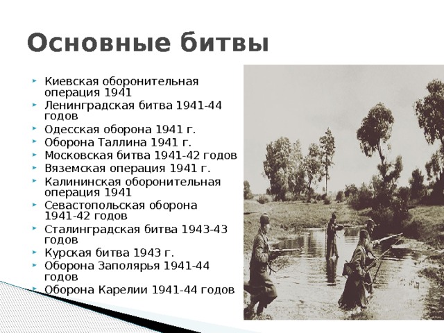Основные битвы Киевская оборонительная операция 1941 Ленинградская битва 1941-44 годов Одесская оборона 1941 г. Оборона Таллина 1941 г. Московская битва 1941-42 годов Вяземская операция 1941 г. Калининская оборонительная операция 1941 Севастопольская оборона 1941-42 годов Сталинградская битва 1943-43 годов Курская битва 1943 г. Оборона Заполярья 1941-44 годов Оборона Карелии 1941-44 годов 
