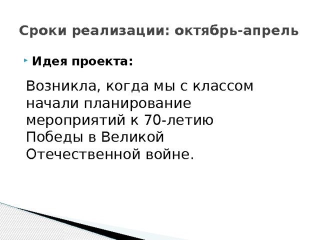 Сроки реализации: октябрь-апрель Идея проекта:   Возникла, когда мы с классом начали планирование мероприятий к 70-летию Победы в Великой Отечественной войне. 