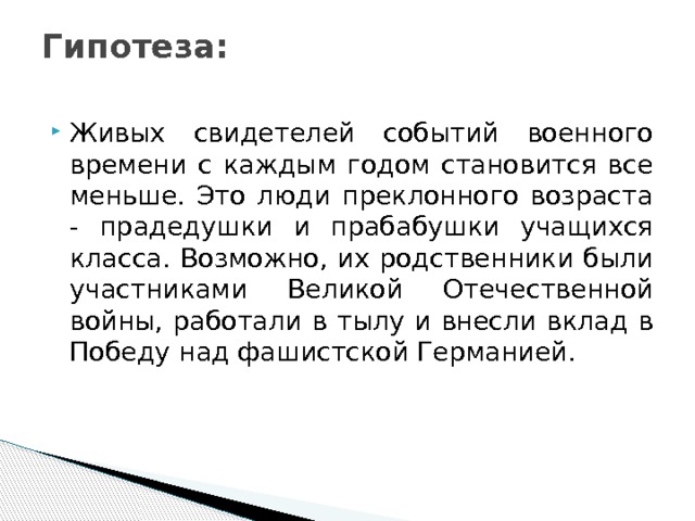 Гипотеза:   Живых свидетелей событий военного времени с каждым годом становится все меньше. Это люди преклонного возраста - прадедушки и прабабушки учащихся класса. Возможно, их родственники были участниками Великой Отечественной войны, работали в тылу и внесли вклад в Победу над фашистской Германией. 