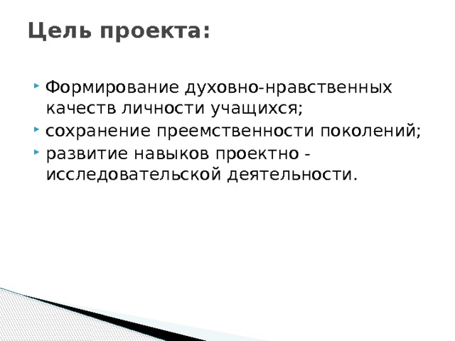 Цель проекта:   Формирование духовно-нравственных качеств личности учащихся; сохранение преемственности поколений; развитие навыков проектно - исследовательской деятельности. 