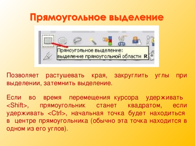 Позволяет растушевать края, закруглить углы при выделении, затемнить выделение. Если во время перемещения курсора удерживать , прямоугольник станет квадратом, если удерживать , начальная точка будет находиться в центре прямоугольника (обычно эта точка находится в одном из его углов). 11 