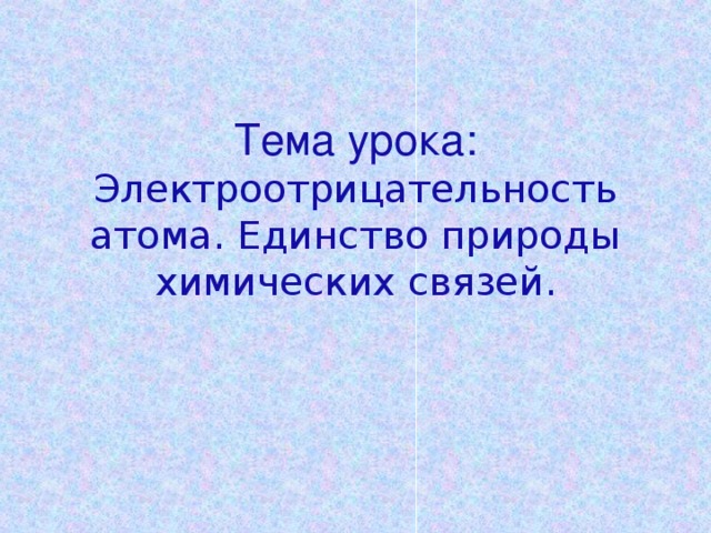 Тема урока: Электроотрицательность атома. Единство природы химических связей.   