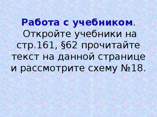 Работа с учебником .  Откройте учебники на стр.161, §62 прочитайте текст на данной странице и рассмотрите схему №18.    