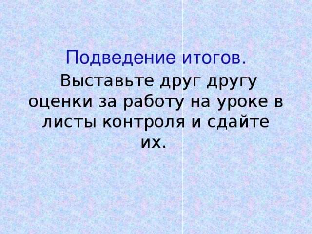 Подведение итогов.   Выставьте друг другу оценки за работу на уроке в листы контроля и сдайте их. 