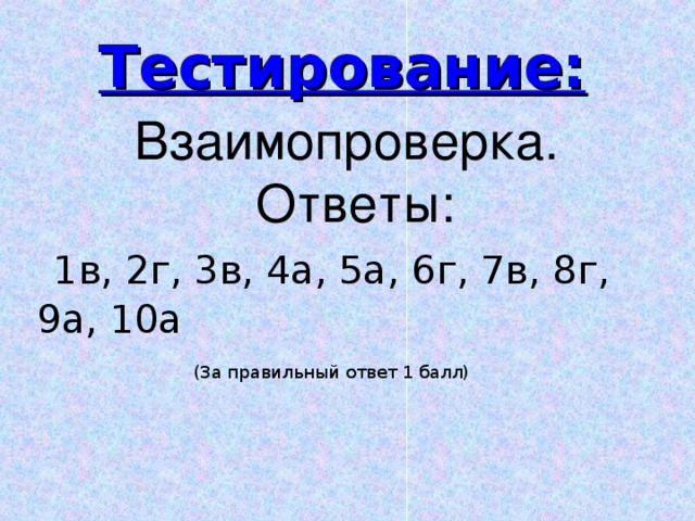  (За правильный ответ 1 балл) Тестирование:  Взаимопроверка.  Ответы:  1в, 2г, 3в, 4а, 5а, 6г, 7в, 8г, 9а, 10а 