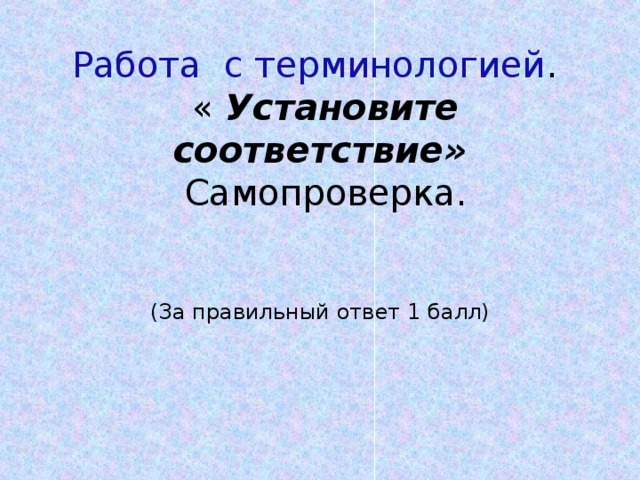 Работа с терминологией .  « Установите соответствие»  Самопроверка.      (За правильный ответ 1 балл) 