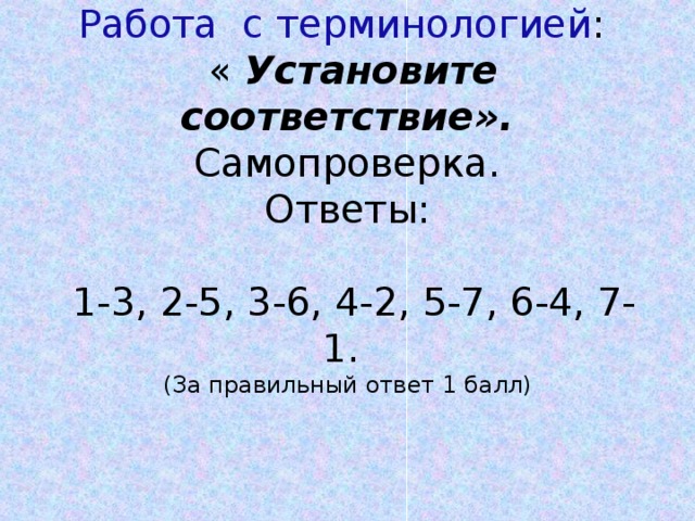 Работа с терминологией :  « Установите соответствие».  Самопроверка.   Ответы:     1-3, 2-5, 3-6, 4-2, 5-7, 6-4, 7-1.   (За правильный ответ 1 балл) 