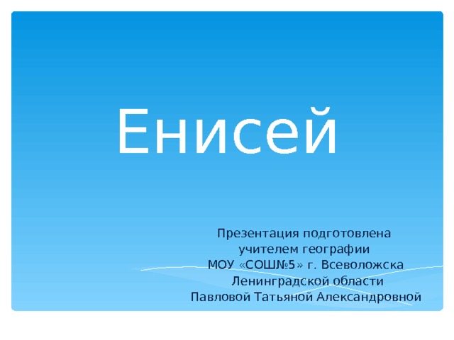 Енисей Презентация подготовлена учителем географии МОУ «СОШ№5» г. Всеволожска  Ленинградской области Павловой Татьяной Александровной 