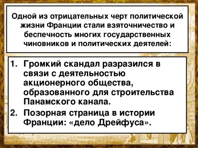 Одной из отрицательных черт политической жизни Франции стали взяточничество и беспечность многих государственных чиновников и политических деятелей: Громкий скандал разразился в связи с деятельностью акционерного общества, образованного для строительства Панамского канала. Позорная страница в истории Франции: «дело Дрейфуса». 