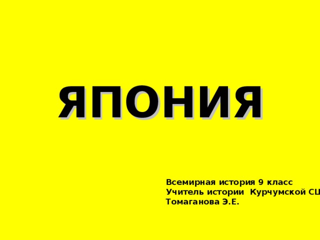 ЯПОНИЯ Всемирная история 9 класс Учитель истории Курчумской СШ№4 Томаганова Э.Е. 
