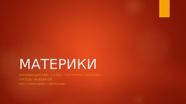 МАТЕРИКИ ОКРУЖАЮЩИЙ МИР. 2 КЛАСС (ПРОГРАММА Л.ЗАНКОВА) УЧИТЕЛЬ: ВАЛЕЕВА Е.В. МОУ «ГИМНАЗИЯ» Г.СЕРТОЛОВО 